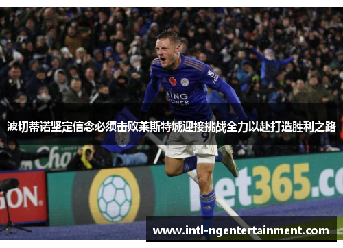 波切蒂诺坚定信念必须击败莱斯特城迎接挑战全力以赴打造胜利之路 波切蒂诺坚定信念必须击败莱斯特城迎接挑战全力以赴打造胜利之路
