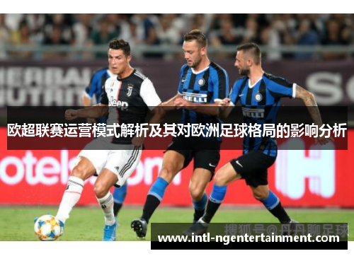 欧超联赛运营模式解析及其对欧洲足球格局的影响分析 欧超联赛运营模式解析及其对欧洲足球格局的影响分析