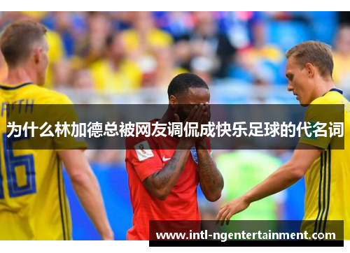 为什么林加德总被网友调侃成快乐足球的代名词 为什么林加德总被网友调侃成快乐足球的代名词