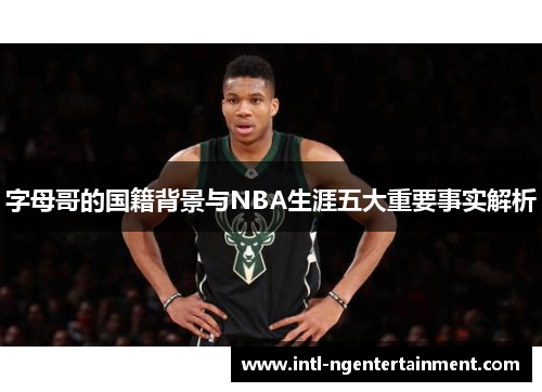 字母哥的国籍背景与NBA生涯五大重要事实解析
