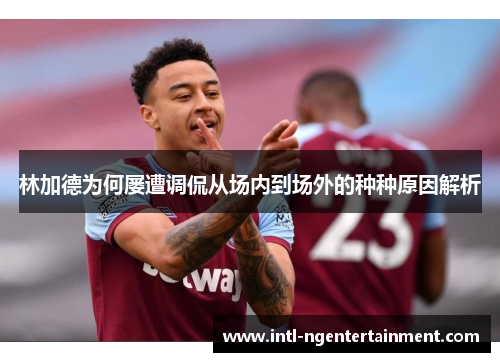 林加德为何屡遭调侃从场内到场外的种种原因解析 林加德为何屡遭调侃从场内到场外的种种原因解析