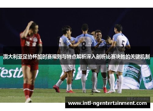 澳大利亚足协杯加时赛规则与特点解析深入剖析比赛决胜的关键机制 澳大利亚足协杯加时赛规则与特点解析深入剖析比赛决胜的关键机制