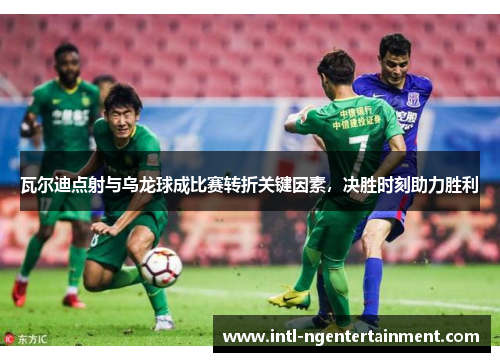 瓦尔迪点射与乌龙球成比赛转折关键因素,决胜时刻助力胜利 瓦尔迪点射与乌龙球成比赛转折关键因素,决胜时刻助力胜利