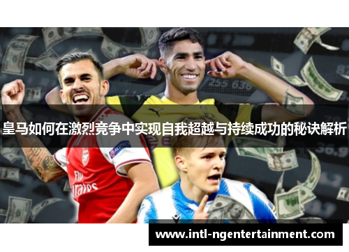 皇马如何在激烈竞争中实现自我超越与持续成功的秘诀解析 皇马如何在激烈竞争中实现自我超越与持续成功的秘诀解析