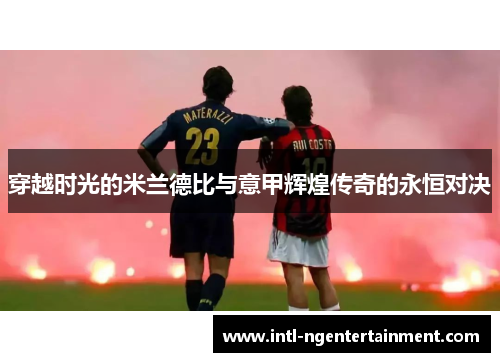 穿越时光的米兰德比与意甲辉煌传奇的永恒对决 穿越时光的米兰德比与意甲辉煌传奇的永恒对决
