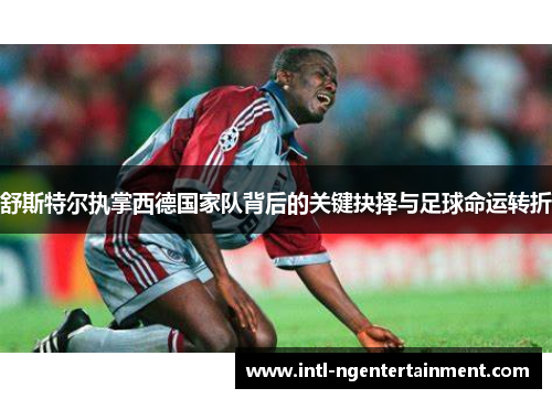 舒斯特尔执掌西德国家队背后的关键抉择与足球命运转折