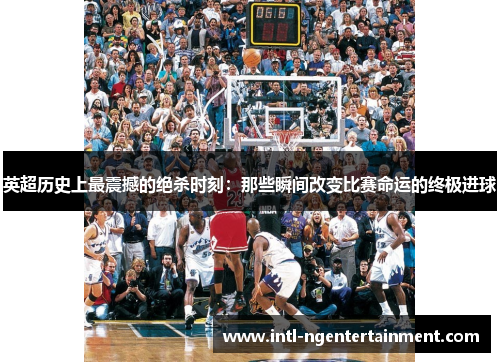 英超历史上最震撼的绝杀时刻：那些瞬间改变比赛命运的终极进球