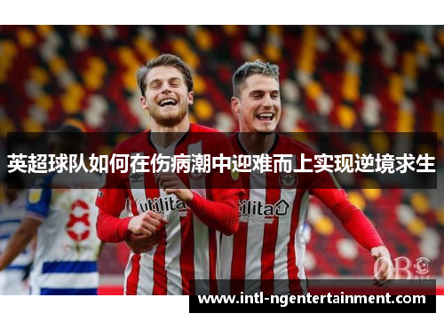 英超球队如何在伤病潮中迎难而上实现逆境求生 英超球队如何在伤病潮中迎难而上实现逆境求生