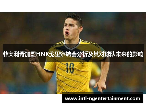 菲奥利奇加盟HNK戈里察转会分析及其对球队未来的影响 菲奥利奇加盟HNK戈里察转会分析及其对球队未来的影响