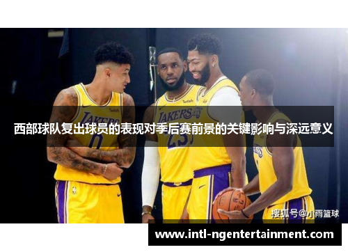 西部球队复出球员的表现对季后赛前景的关键影响与深远意义