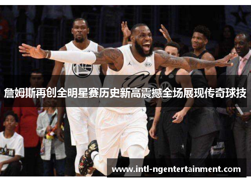 詹姆斯再创全明星赛历史新高震撼全场展现传奇球技
