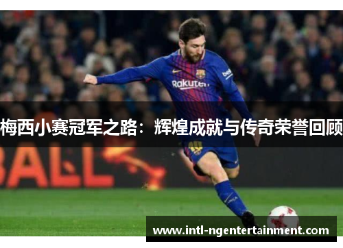 梅西小赛冠军之路：辉煌成就与传奇荣誉回顾