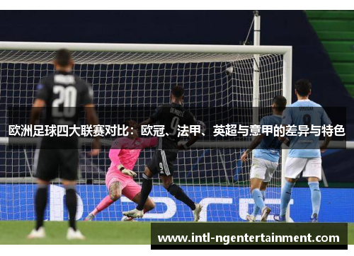 欧洲足球四大联赛对比:欧冠、法甲、英超与意甲的差异与特色 欧洲足球四大联赛对比:欧冠、法甲、英超与意甲的差异与特色