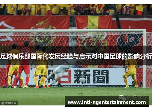 足球俱乐部国际化发展经验与启示对中国足球的影响分析 足球俱乐部国际化发展经验与启示对中国足球的影响分析