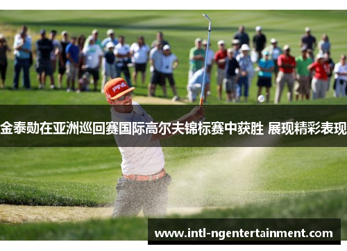 金泰勋在亚洲巡回赛国际高尔夫锦标赛中获胜 展现精彩表现 金泰勋在亚洲巡回赛国际高尔夫锦标赛中获胜 展现精彩表现