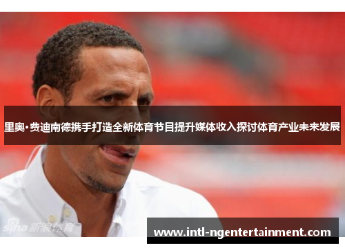 里奥·费迪南德携手打造全新体育节目提升媒体收入探讨体育产业未来发展 里奥·费迪南德携手打造全新体育节目提升媒体收入探讨体育产业未来发展