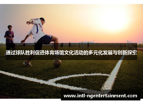 通过球队胜利促进体育场馆文化活动的多元化发展与创新探索 通过球队胜利促进体育场馆文化活动的多元化发展与创新探索