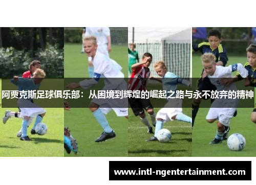 阿贾克斯足球俱乐部:从困境到辉煌的崛起之路与永不放弃的精神 阿贾克斯足球俱乐部:从困境到辉煌的崛起之路与永不放弃的精神