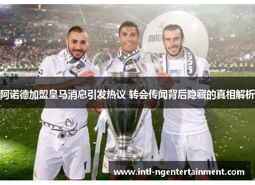 阿诺德加盟皇马消息引发热议 转会传闻背后隐藏的真相解析