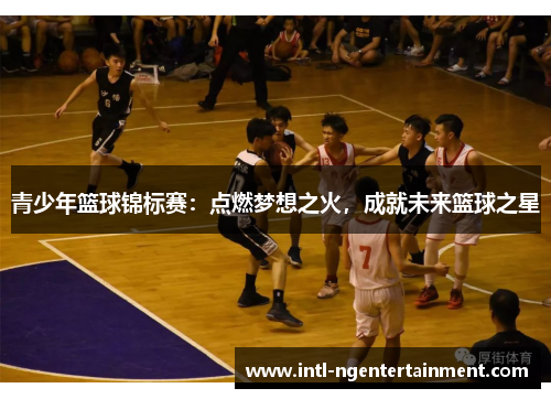 青少年篮球锦标赛:点燃梦想之火,成就未来篮球之星 青少年篮球锦标赛:点燃梦想之火,成就未来篮球之星