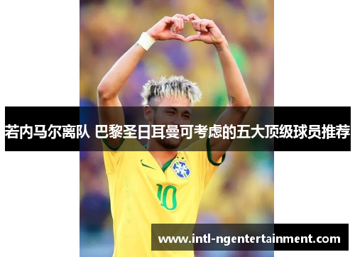 若内马尔离队 巴黎圣日耳曼可考虑的五大顶级球员推荐