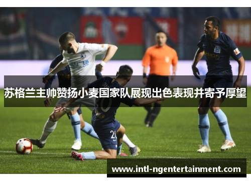 苏格兰主帅赞扬小麦国家队展现出色表现并寄予厚望 苏格兰主帅赞扬小麦国家队展现出色表现并寄予厚望