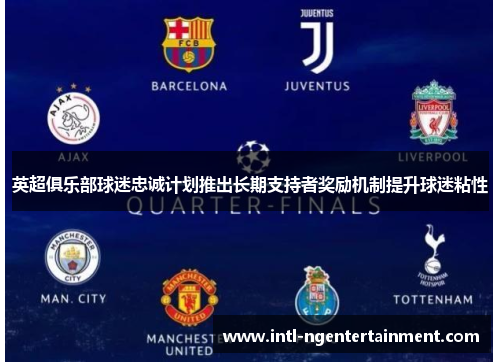 英超俱乐部球迷忠诚计划推出长期支持者奖励机制提升球迷粘性 英超俱乐部球迷忠诚计划推出长期支持者奖励机制提升球迷粘性