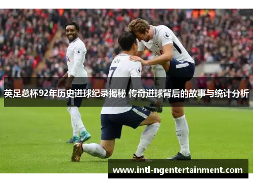 英足总杯92年历史进球纪录揭秘 传奇进球背后的故事与统计分析 英足总杯92年历史进球纪录揭秘 传奇进球背后的故事与统计分析
