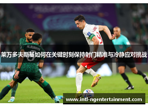 莱万多夫斯基如何在关键时刻保持射门精准与冷静应对挑战
