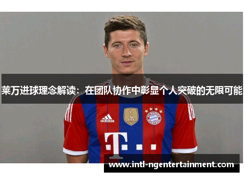 莱万进球理念解读：在团队协作中彰显个人突破的无限可能