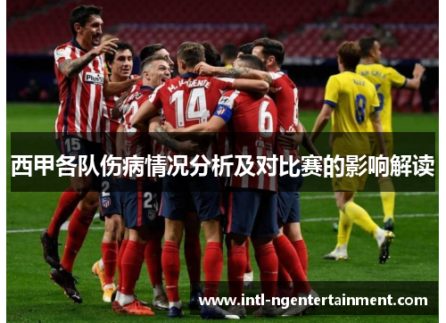 西甲各队伤病情况分析及对比赛的影响解读 西甲各队伤病情况分析及对比赛的影响解读