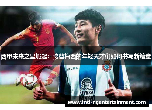 西甲未来之星崛起:接替梅西的年轻天才们如何书写新篇章 西甲未来之星崛起:接替梅西的年轻天才们如何书写新篇章