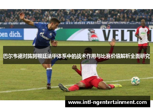巴尔韦德对阵阿根廷法甲体系中的战术作用与比赛价值解析全面研究 巴尔韦德对阵阿根廷法甲体系中的战术作用与比赛价值解析全面研究