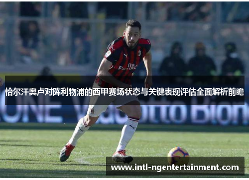 恰尔汗奥卢对阵利物浦的西甲赛场状态与关键表现评估全面解析前瞻 恰尔汗奥卢对阵利物浦的西甲赛场状态与关键表现评估全面解析前瞻