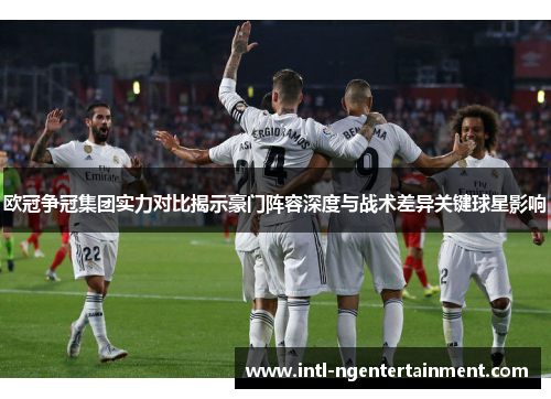 欧冠争冠集团实力对比揭示豪门阵容深度与战术差异关键球星影响