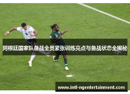 阿根廷国家队备战全员紧张训练亮点与备战状态全揭秘