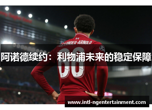 阿诺德续约:利物浦未来的稳定保障 阿诺德续约:利物浦未来的稳定保障