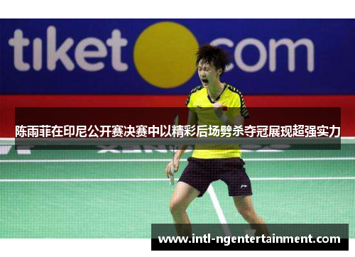 陈雨菲在印尼公开赛决赛中以精彩后场劈杀夺冠展现超强实力