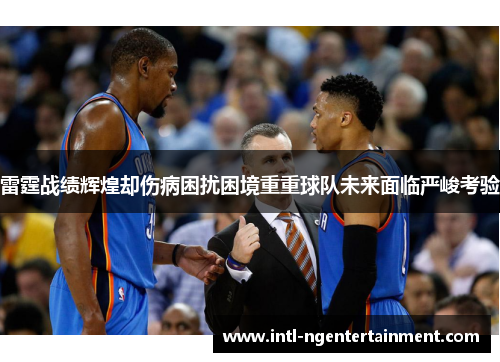 雷霆战绩辉煌却伤病困扰困境重重球队未来面临严峻考验 雷霆战绩辉煌却伤病困扰困境重重球队未来面临严峻考验