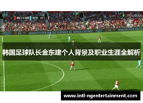 韩国足球队长金东建个人背景及职业生涯全解析 韩国足球队长金东建个人背景及职业生涯全解析