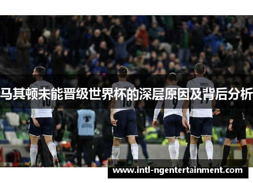 马其顿未能晋级世界杯的深层原因及背后分析