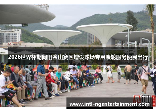 2026世界杯期间旧金山赛区增设球场专用渡轮服务便民出行