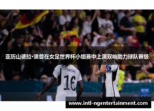 亚历山德拉·波普在女足世界杯小组赛中上演双响助力球队晋级