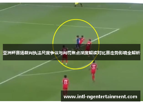 亚洲杯赛场裁判执法尺度争议与判罚焦点深度解读对比赛走势影响全解析