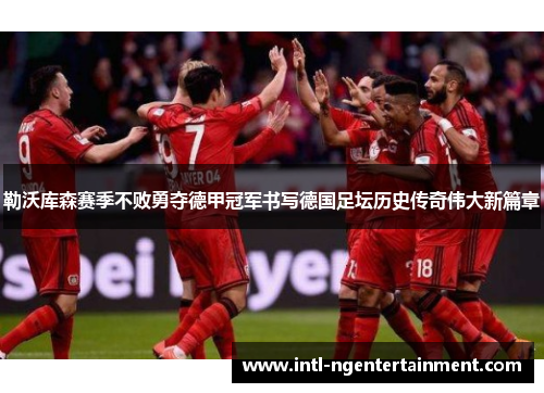 勒沃库森赛季不败勇夺德甲冠军书写德国足坛历史传奇伟大新篇章