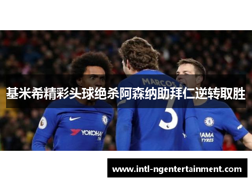 基米希精彩头球绝杀阿森纳助拜仁逆转取胜